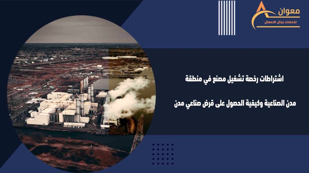 اشتراطات رخصة تشغيل مصنع في منطقة مدن الصناعية وكيفية الحصول على قرض صناعي مدن