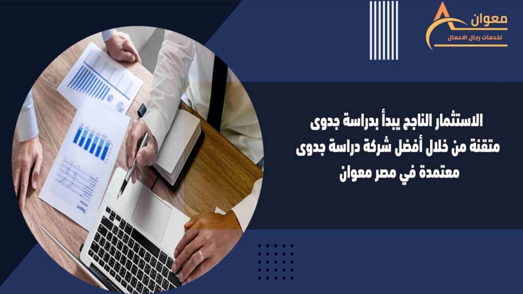 الاستثمار الناجح يبدأ بدراسة جدوى متقنة من أفضل شركة دراسة جدوى معتمدة في مصر