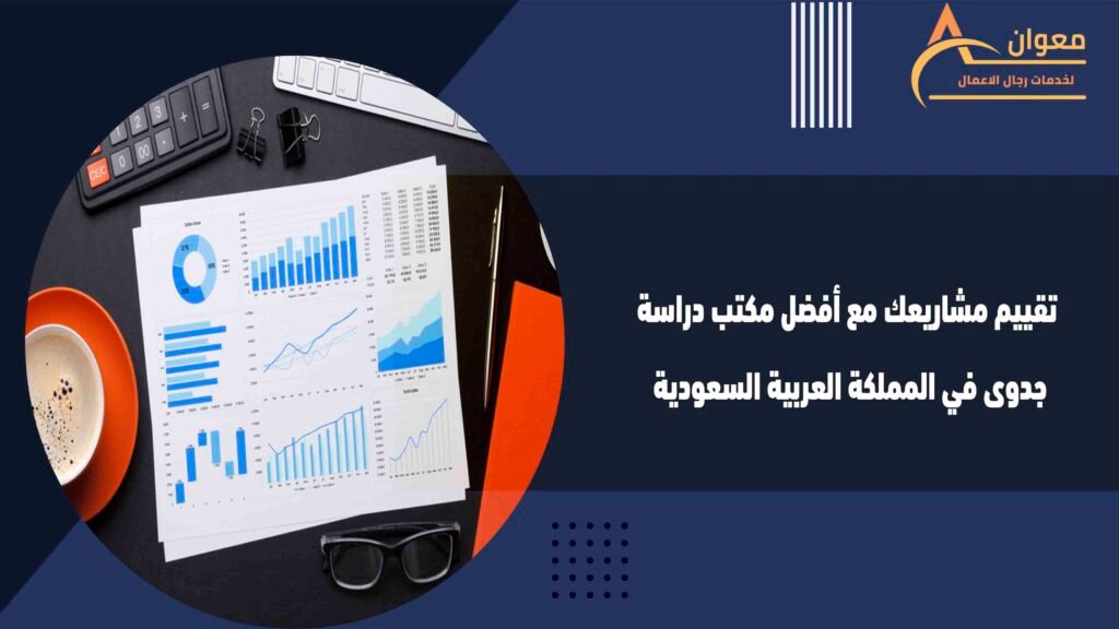 تقييم مشاريعك مع أفضل مكتب دراسة جدوى في المملكة العربية السعودية