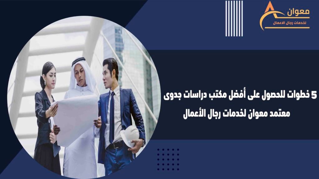 5 خطوات للحصول على أفضل مكتب دراسات جدوى معتمد معوان لخدمات رجال الأعمال