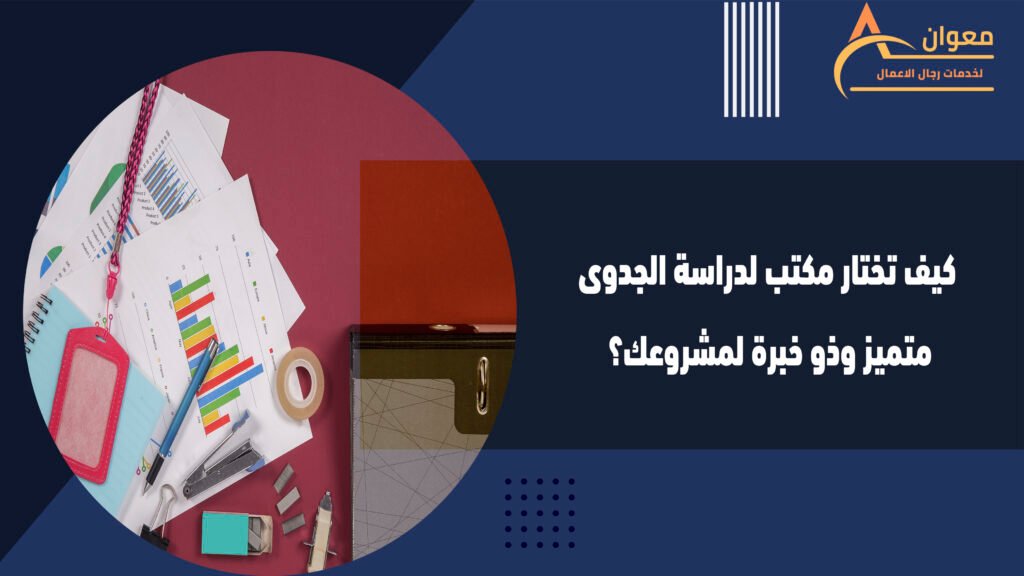 كيف تختار مكتب لدراسة الجدوى متميز وذو خبرة لمشروعك؟