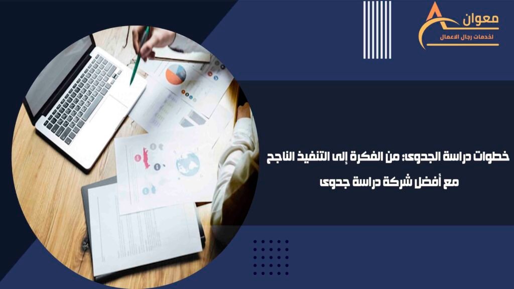 خطوات دراسة الجدوى من الفكرة إلى التنفيذ الناجح مع أفضل شركة دراسة جدوى