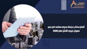 أفضل مكتب دراسة جدوى معتمد في دبي معوان خيارك الأمثل لعام 2026