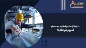 خطوات إعداد دراسة جدوى مصنع ألمنيوم في الشارقة