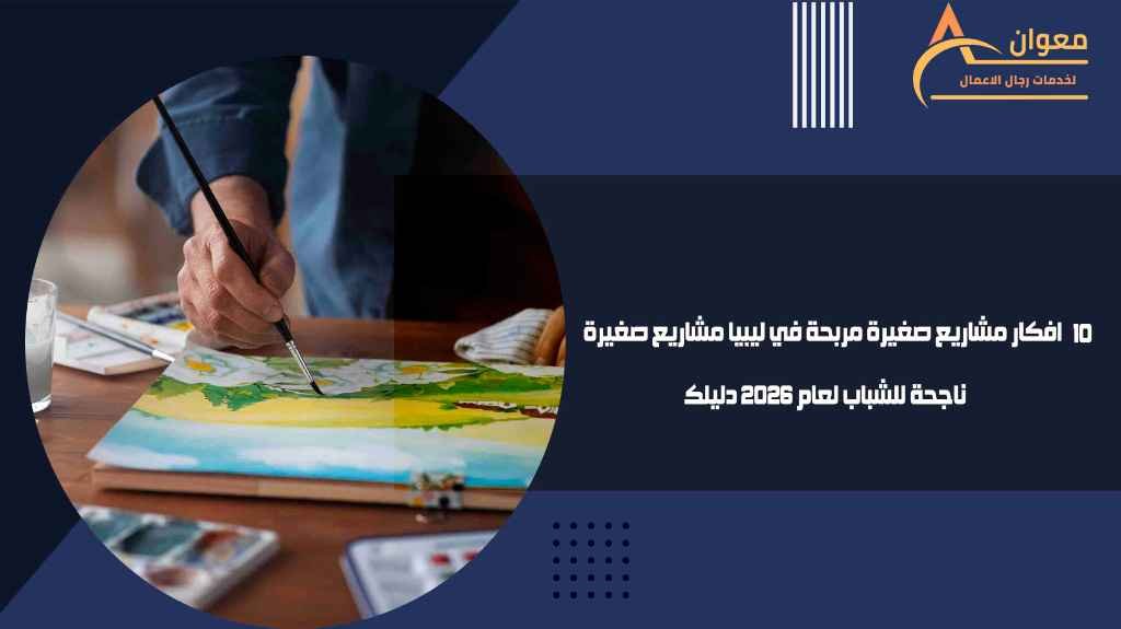 افكار مشاريع صغيرة مربحة في ليبيا مشاريع صغيرة ناجحة للشباب لعام 2026 دليلك