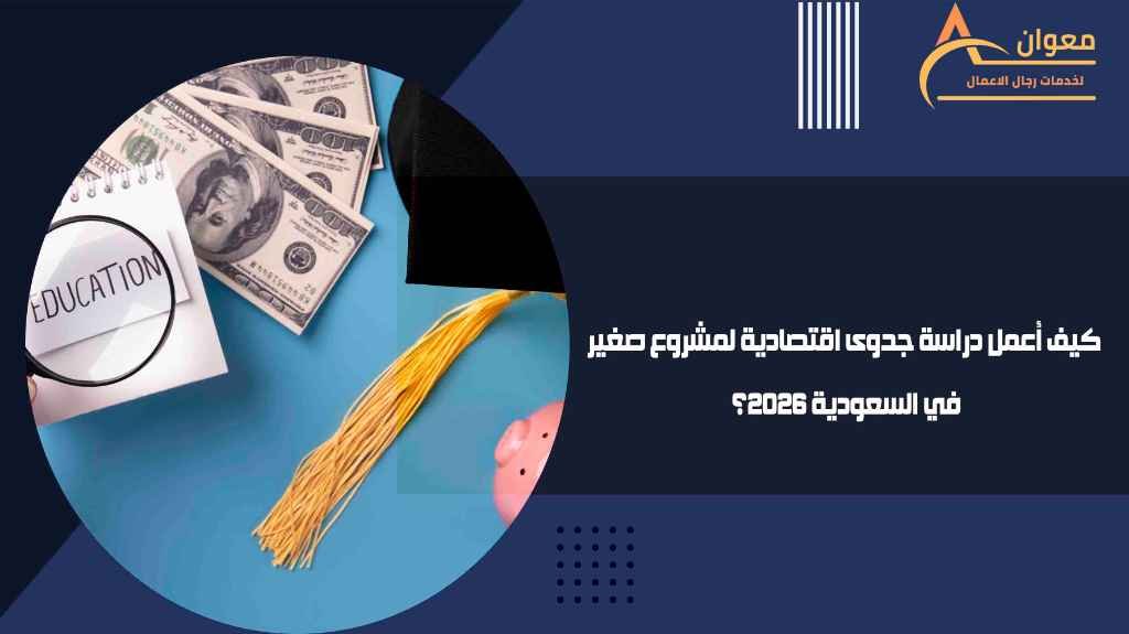 كيف أعمل دراسة جدوى اقتصادية لمشروع صغير في السعودية 2026؟