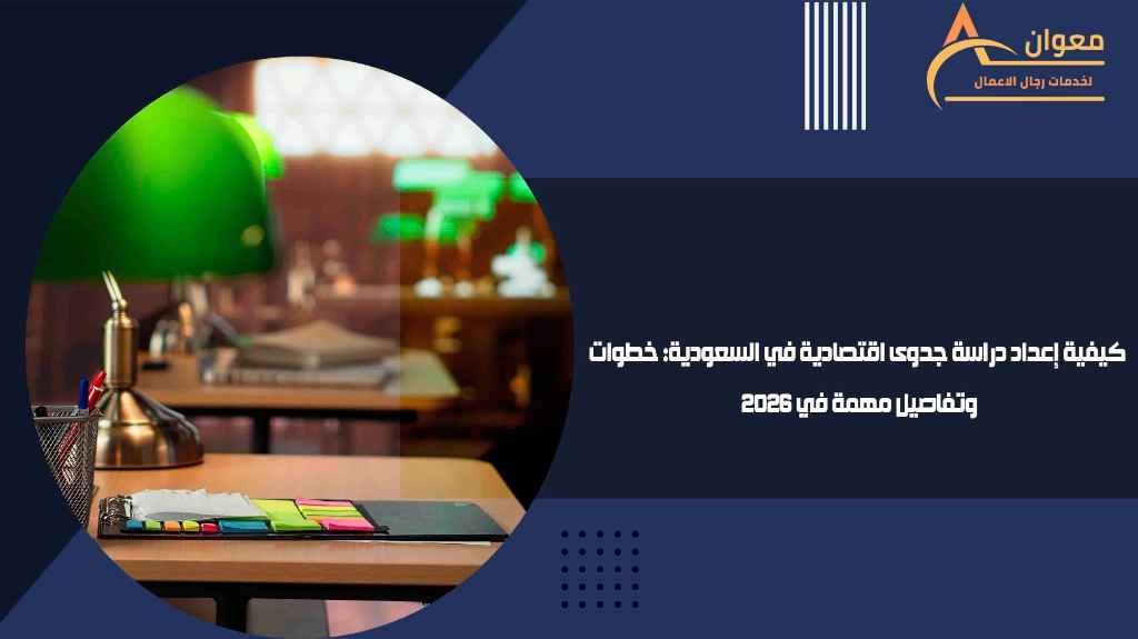 كيفية إعداد دراسة جدوى اقتصادية في السعودية خطوات وتفاصيل مهمة في 2026