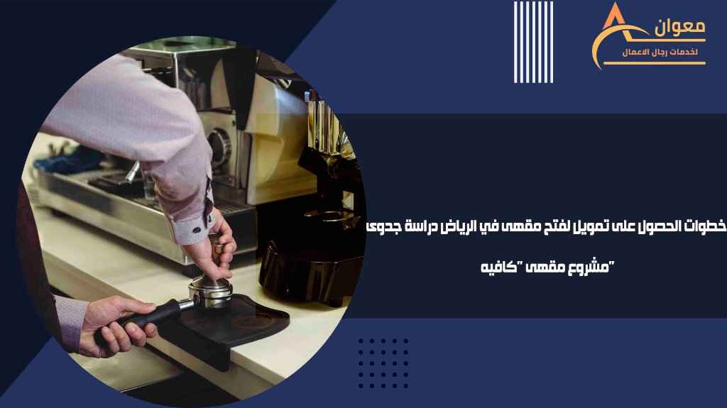 خطوات الحصول على تمويل لفتح مقهى في الرياض دراسة جدوى مشروع مقهى "كافيه"