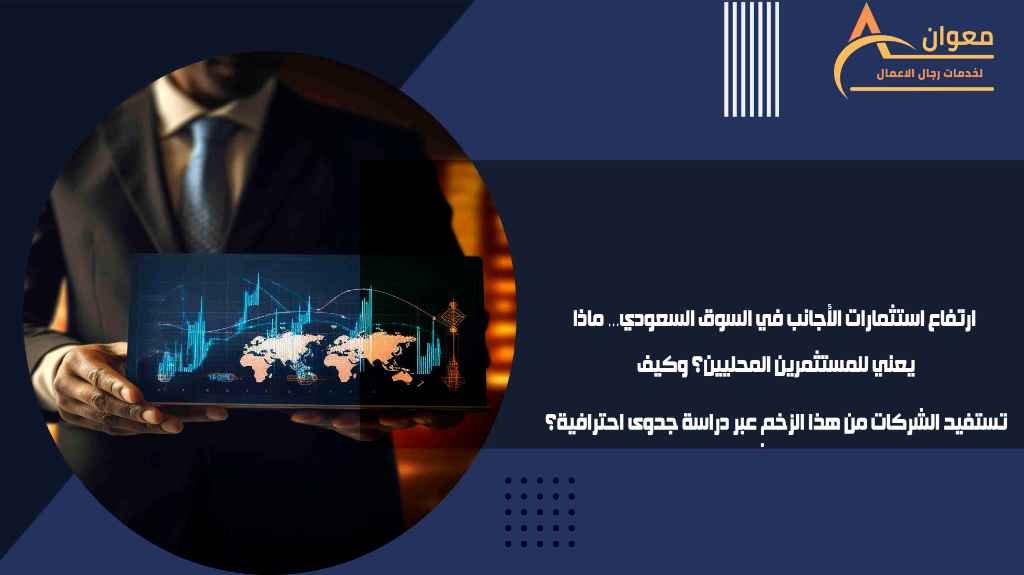 ارتفاع استثمارات الأجانب في السوق السعودي… ماذا يعني للمستثمرين المحليين؟ وكيف تستفيد الشركات من هذا الزخم عبر دراسة جدوى احترافية؟