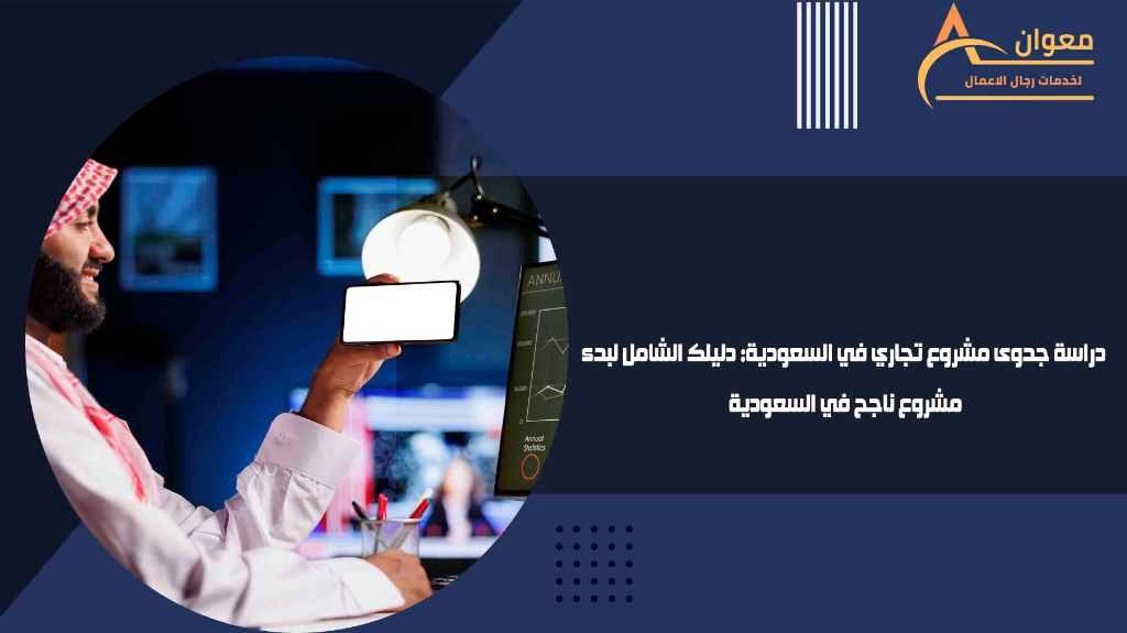 دراسة جدوى مشروع تجاري في السعودية دليلك الشامل لبدء مشروع ناجح في السعودية