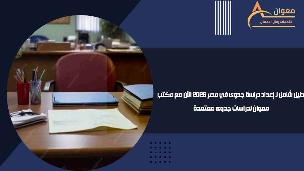 دليل شامل لـ إعداد دراسة جدوى في مصر 2026 الآن مع مكتب معوان لدراسات جدوى معتمدة