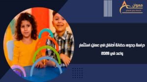 دراسة جدوى حضانة أطفال في عمان استثمار واعد في 2026
