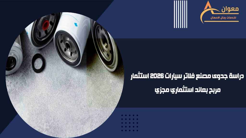 دراسة جدوى مصنع فلاتر سيارات 2026 استثمار مربح بعائد استثماري مجزي