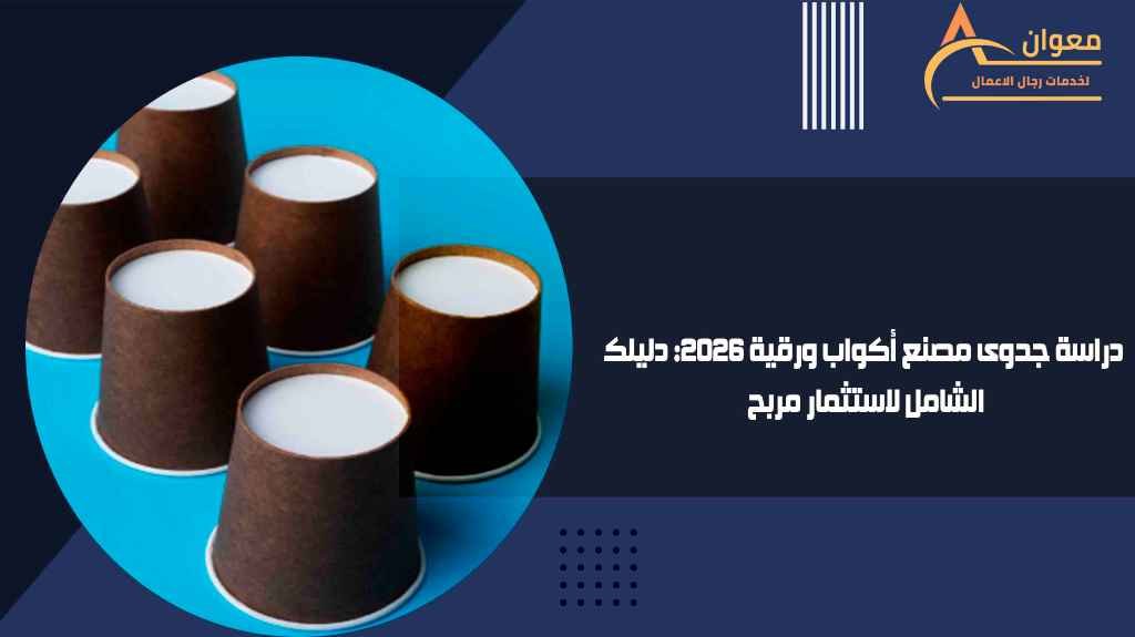 دراسة جدوى مصنع أكواب ورقية 2026 دليلك الشامل لاستثمار مربح