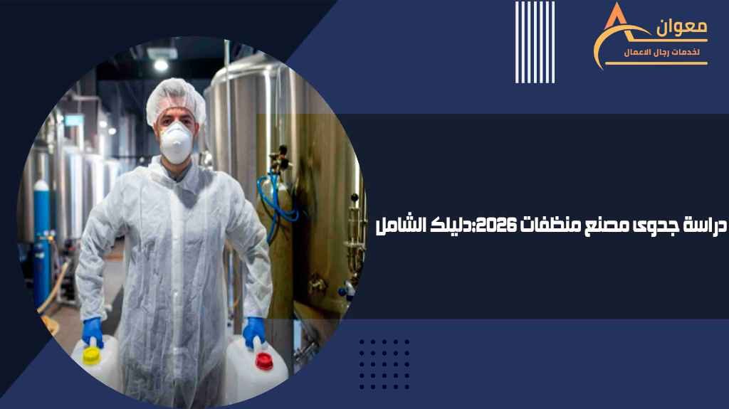 دراسة جدوى مصنع منظفات 2026 دليلك الشامل