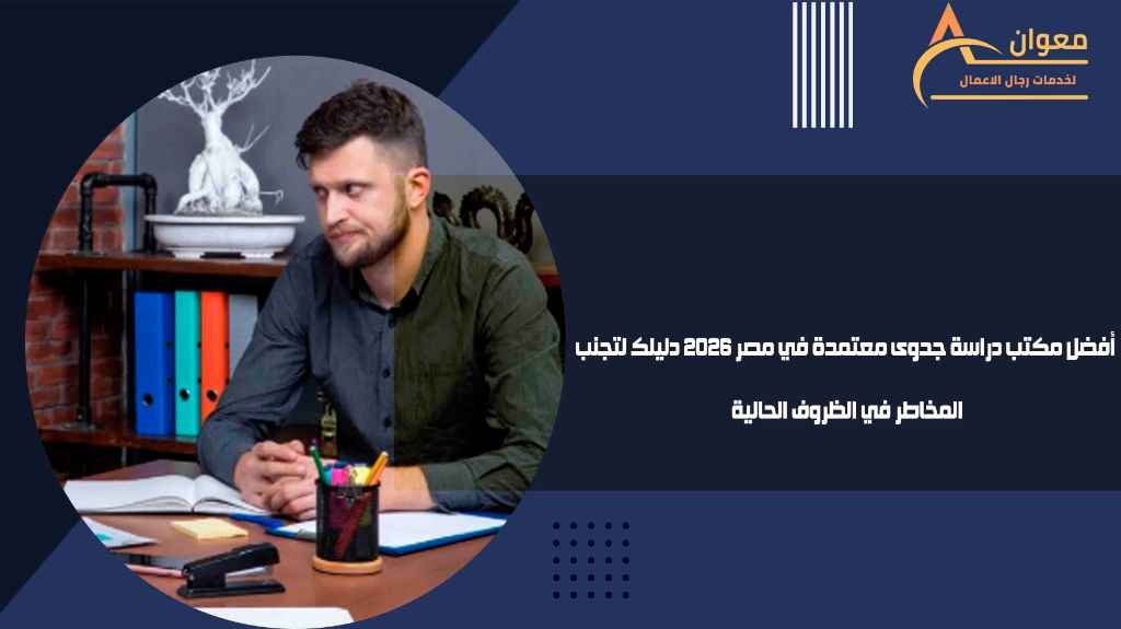 أفضل مكتب دراسة جدوى معتمدة في مصر 2026 دليلك لتجنب المخاطر في الظروف الحالية