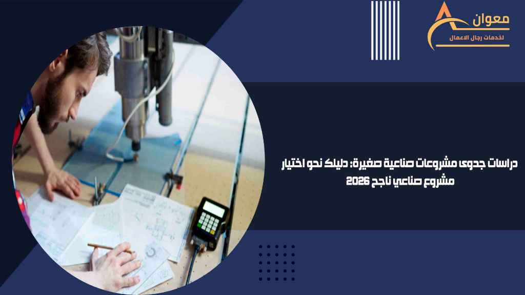 دراسات جدوى مشروعات صناعية صغيرة دليلك نحو اختيار مشروع صناعي ناجح 2026