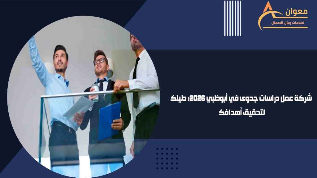 شركة عمل دراسات جدوى في أبوظبي 2026 دليلك لتحقيق أهدافك