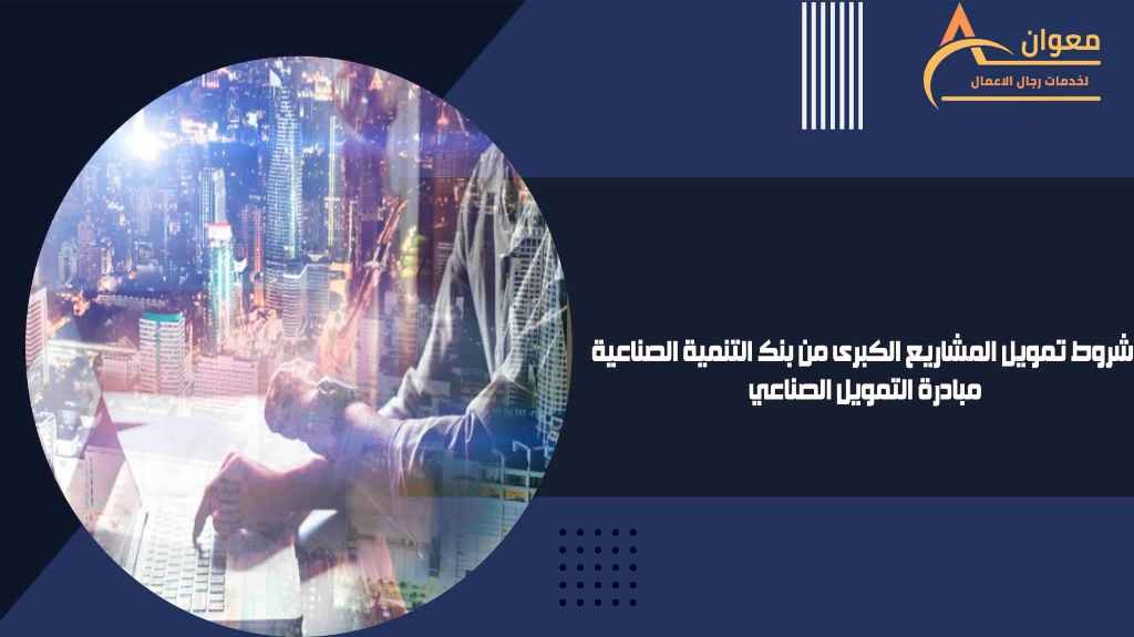 شروط تمويل المشاريع الكبرى من بنك التنمية الصناعية مبادرة التمويل الصناعي