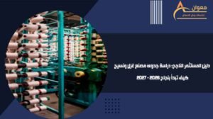 دليل المستثمر الناجح دراسة جدوى مصنع غزل ونسيج كيف تبدأ بنجاح 2026 - 2027
