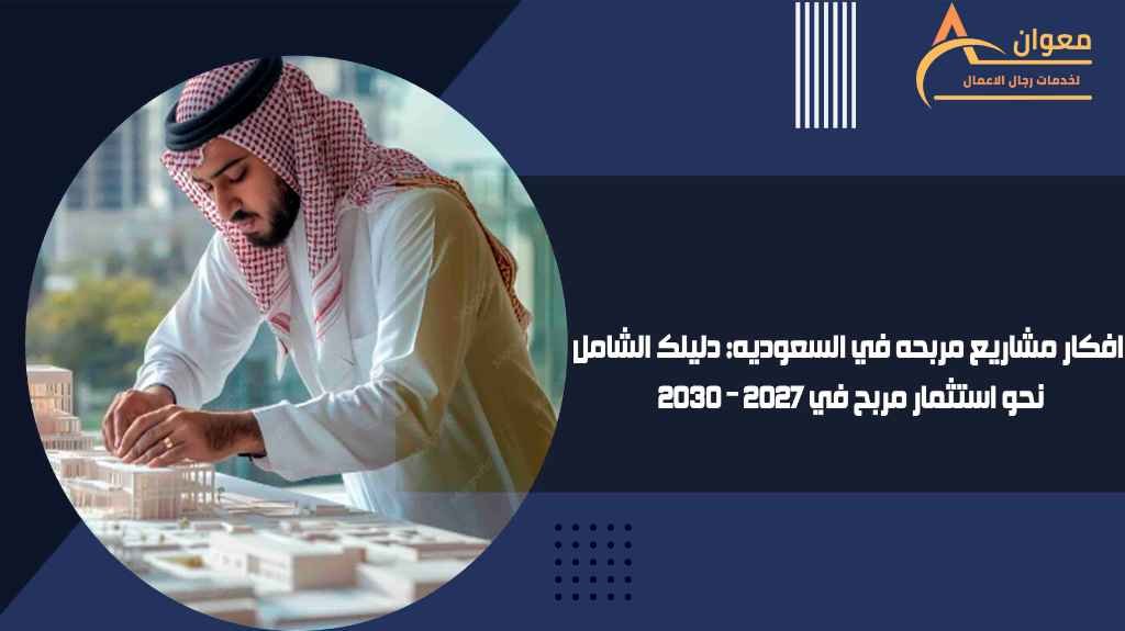 افكار مشاريع مربحه في السعوديه دليلك الشامل نحو استثمار مربح في 2027 – 2030