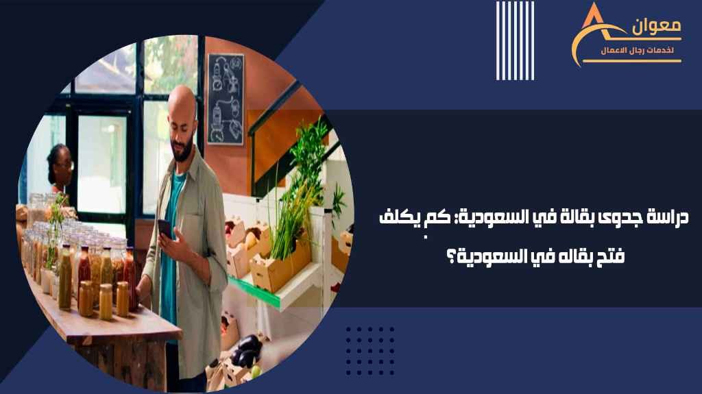 دراسة جدوى بقالة في السعودية كم يكلف فتح بقاله في السعودية؟