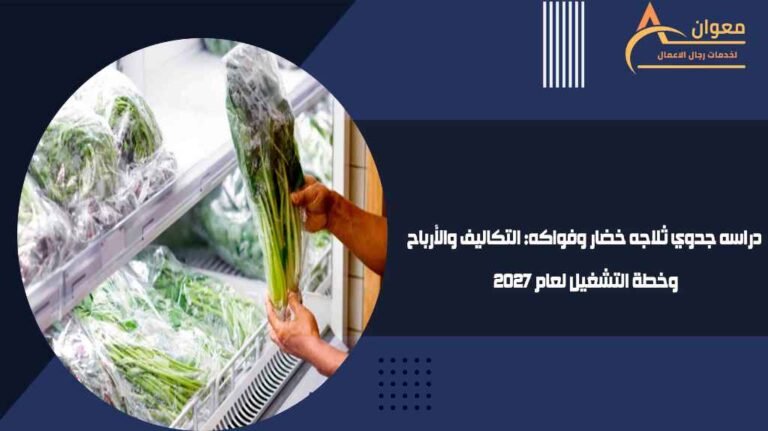 دراسه جدوي ثلاجه خضار وفواكه التكاليف والأرباح وخطة التشغيل لعام 2027
