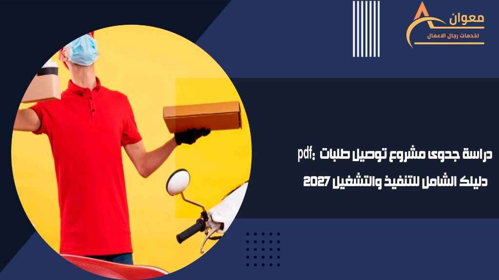 دراسة جدوى مشروع توصيل طلبات pdf: دليلك الشامل للتنفيذ والتشغيل 2027