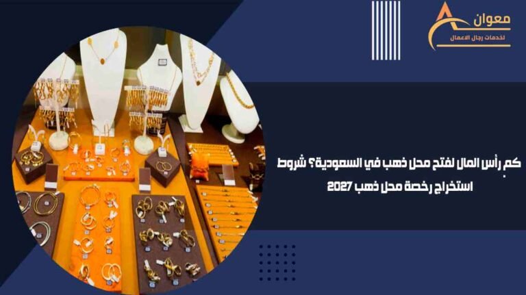 كم رأس المال لفتح محل ذهب في السعودية؟ شروط استخراج رخصة محل ذهب 2027