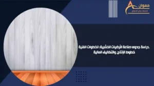 دراسة جدوى صناعة الأرضيات الخشبية الخطوات الفنية، خطوط الإنتاج، والتكاليف المالية