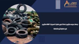 دراسة جدوى مشروع اعادة تدوير اطارات السيارات 2027 مشروع فرم الكاوتش بالتكلفة