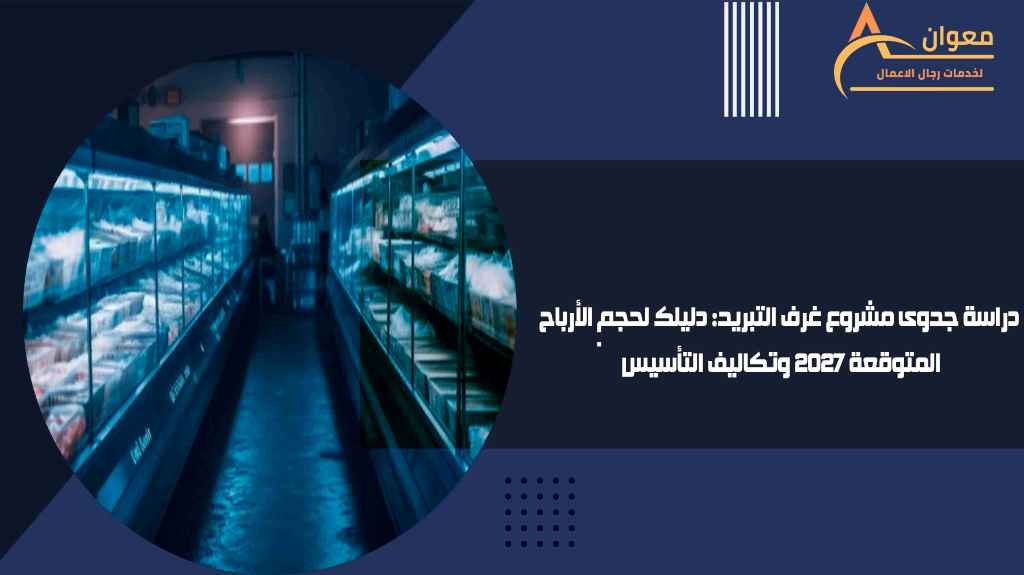 دراسة جدوى مشروع غرف التبريد دليلك لحجم الأرباح المتوقعة 2027 وتكاليف التأسيس