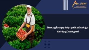 دليل المستثمر الذكي دراسة جدوى مشروع محطة تصدير حاصلات زراعية 2027
