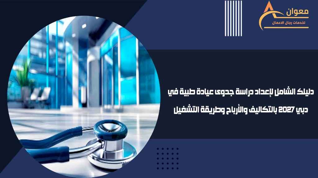 دليلك الشامل لإعداد دراسة جدوى عيادة طبية في دبي 2027 بالتكاليف والأرباح وطريقة التشغيل