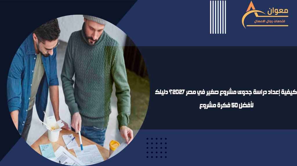 كيفية إعداد دراسة جدوى مشروع صغير في مصر 2027؟ دليلك لأفضل 50 فكرة مشروع