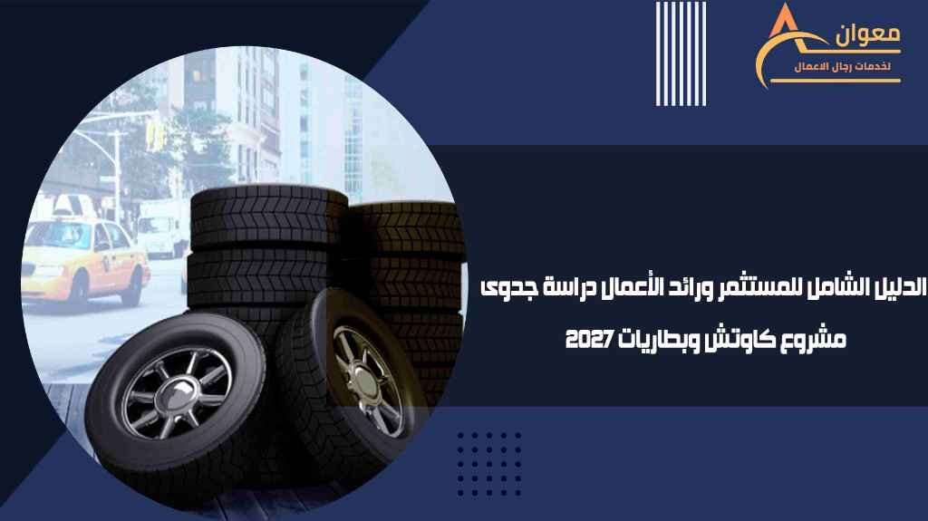 الدليل الشامل للمستثمر ورائد الأعمال دراسة جدوى مشروع كاوتش وبطاريات 2027