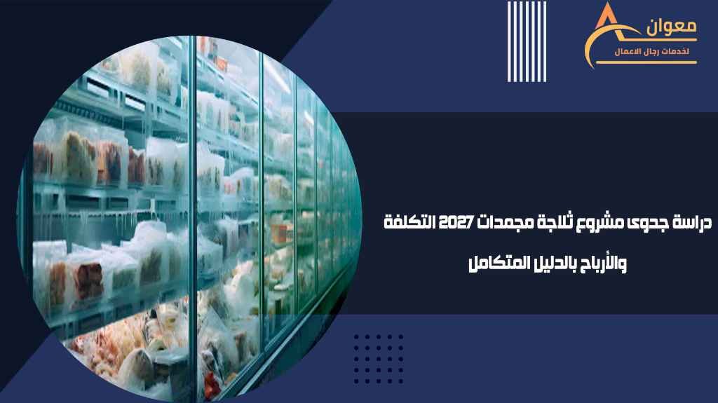 دراسة جدوى مشروع ثلاجة مجمدات 2027 التكلفة والأرباح بالدليل المتكامل