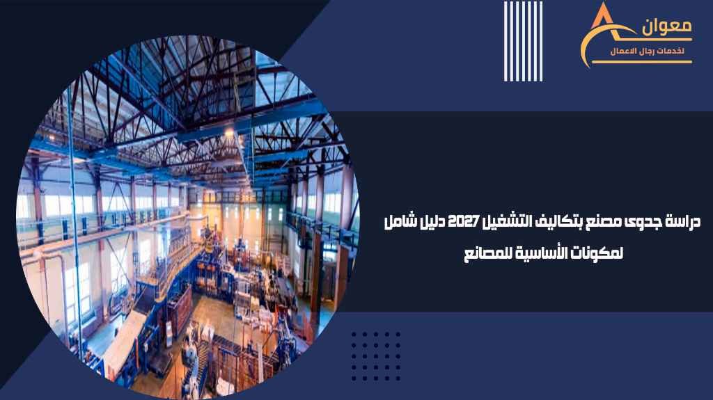 دراسة جدوى مصنع بتكاليف التشغيل 2027 دليل شامل لمكونات الأساسية للمصانع